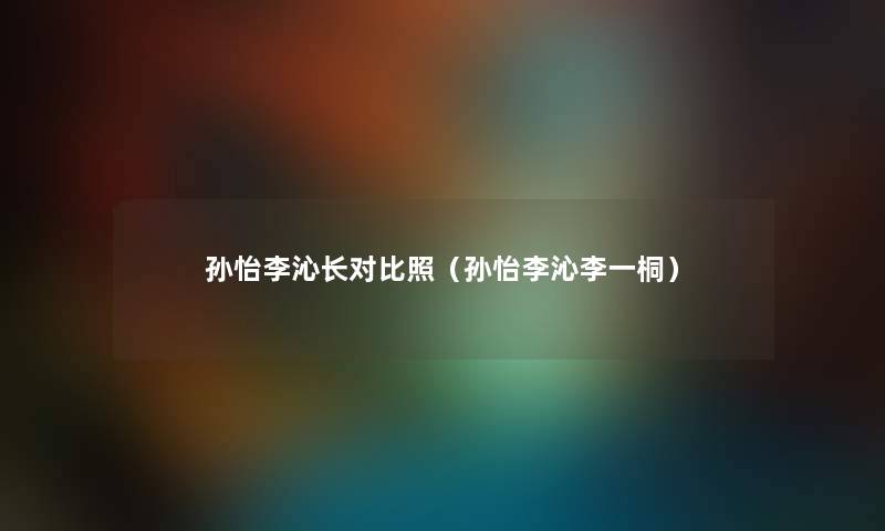 孙怡李沁长对比照（孙怡李沁李一桐）