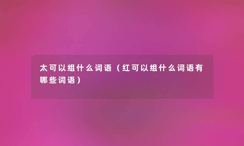 太可以组什么词语（红可以组什么词语有哪些词语）