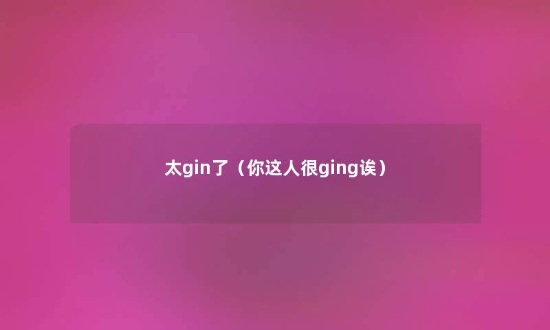 太gin了（你这人很ging诶）
