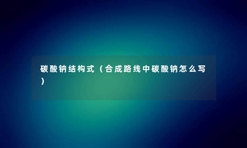 碳酸钠结构式（合成路线中碳酸钠怎么写）