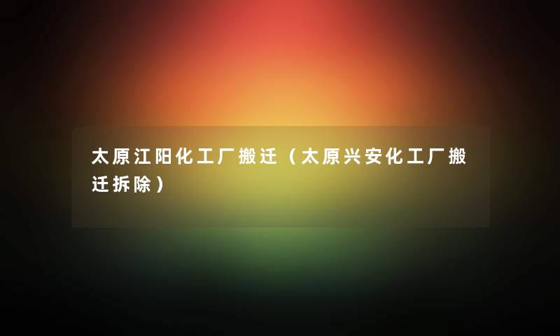 太原江阳化工厂搬迁（太原兴安化工厂搬迁拆除）
