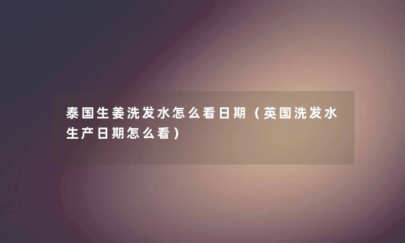 泰国生姜洗发水怎么看日期（英国洗发水生产日期怎么看）