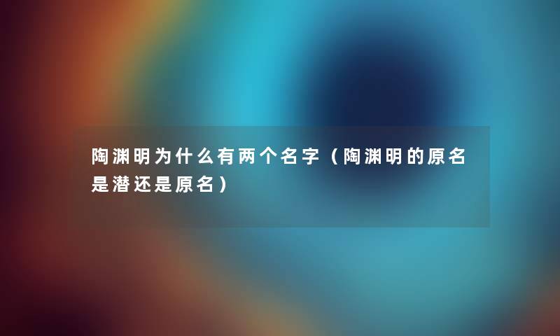 陶渊明为什么有两个名字（陶渊明的原名是潜还是原名）
