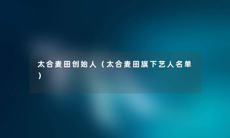 太合麦田创始人（太合麦田旗下艺人名单）