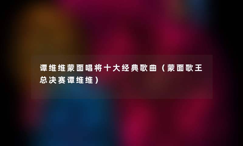 谭维维蒙面唱将一些经典歌曲(蒙面歌王总决赛谭维维) 谭维维蒙面唱将一些经典歌曲(蒙面歌王总决赛谭维维)