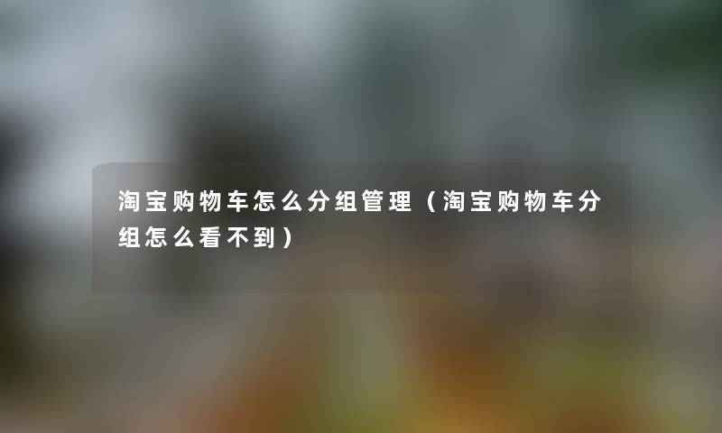 淘宝购物车怎么分组管理（淘宝购物车分组怎么看不到）