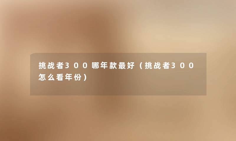 挑战者300哪年款好（挑战者300怎么看年份）