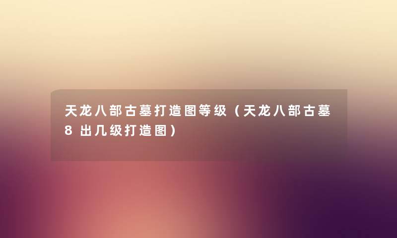 天龙八部古墓打造图等级（天龙八部古墓8出几级打造图）