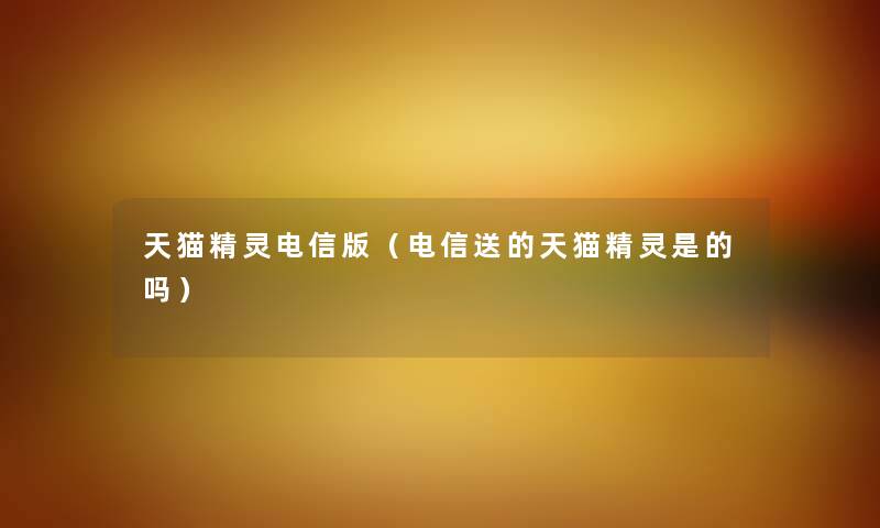 天猫精灵电信版（电信送的天猫精灵是的吗）