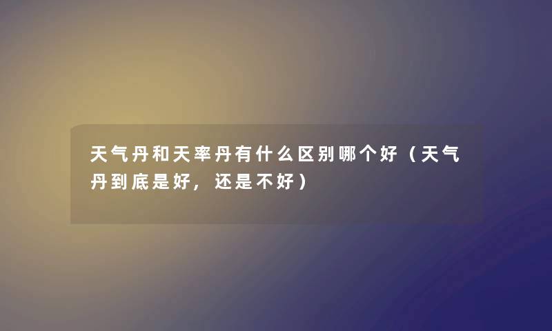 天气丹和天率丹有什么区别哪个好（天气丹到底是好,还是不好）
