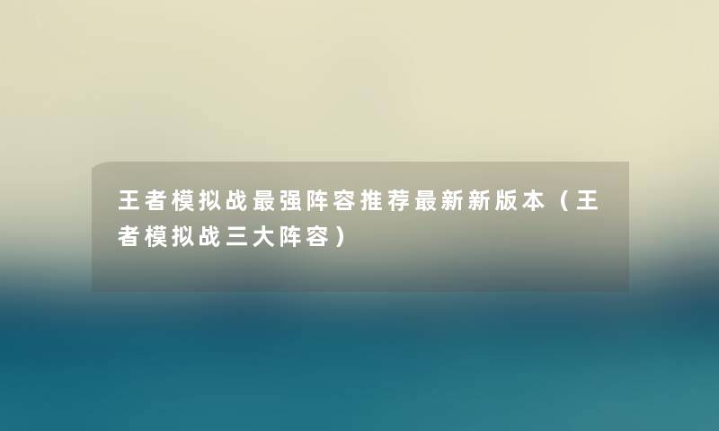 王者模拟战强阵容推荐新新版本（王者模拟战三大阵容）