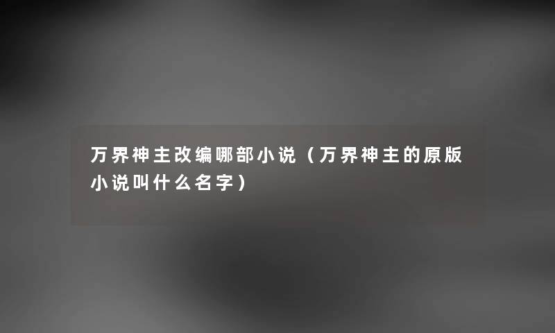 万界神主改编哪部小说（万界神主的原版小说叫什么名字）