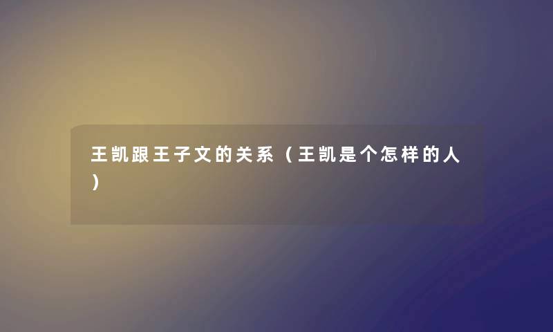 王凯跟王子文的关系（王凯是个怎样的人）