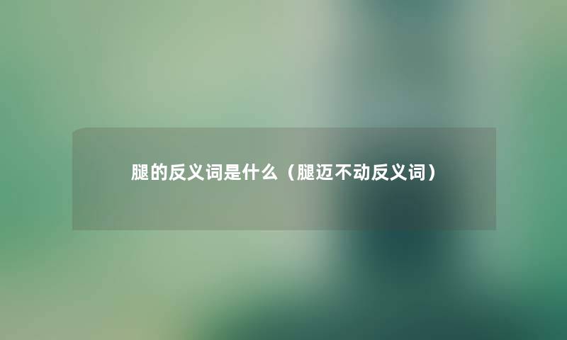 腿的反义词是什么（腿迈不动反义词）