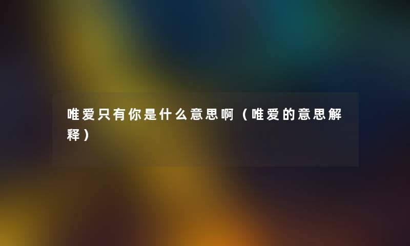 唯爱只有你是什么意思啊（唯爱的意思解释）