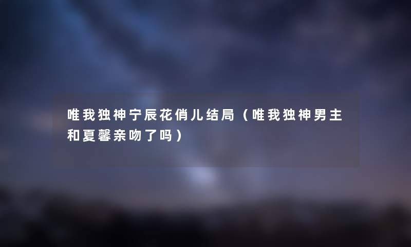 唯我独神宁辰花俏儿结局（唯我独神男主和夏馨亲吻了吗）