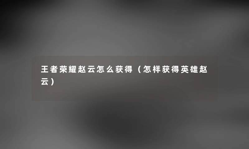 王者荣耀赵云怎么获得（怎样获得英雄赵云）