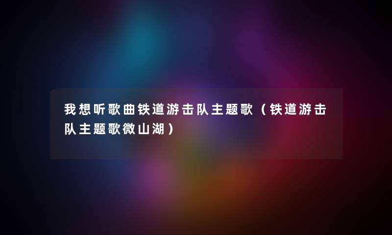 我想听歌曲铁道游击队主题歌（铁道游击队主题歌微山湖）