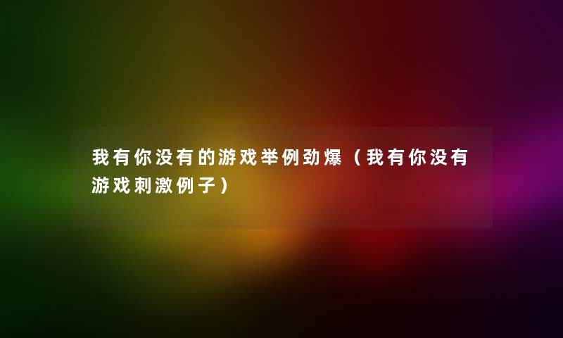 我有你没有的游戏举例劲爆（我有你没有游戏刺激例子）