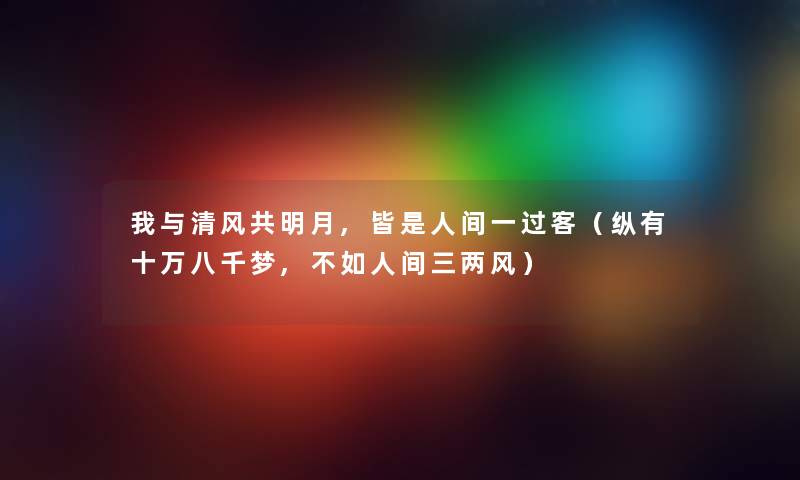 我与清风共明月,皆是人间一过客（纵有十万八千梦,不如人间三两风）
