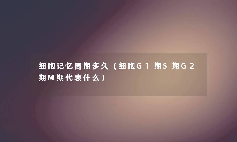 细胞记忆周期多久（细胞G1期S期G2期M期代表什么）