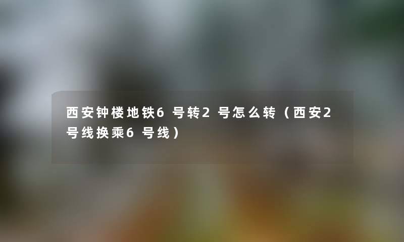 西安钟楼地铁6号转2号怎么转（西安2号线换乘6号线）
