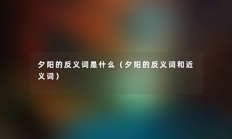 夕阳的反义词是什么（夕阳的反义词和近义词）