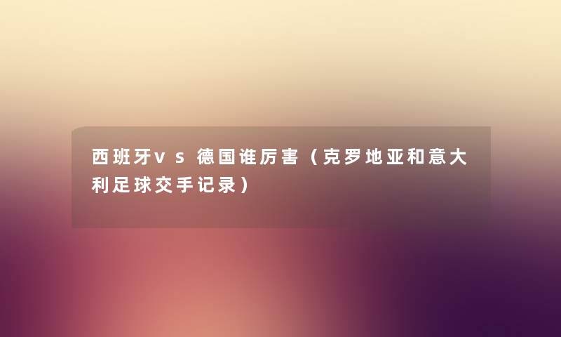 西班牙vs德国谁厉害（克罗地亚和意大利足球交手记录）