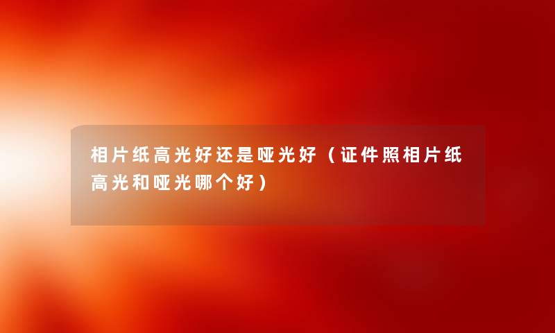 相片纸高光好还是哑光好（证件照相片纸高光和哑光哪个好）