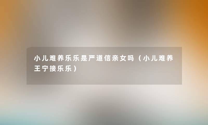 小儿难养乐乐是严道信亲女吗（小儿难养王宁接乐乐）
