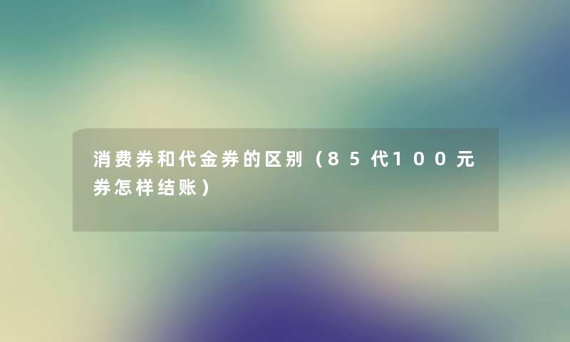 消费券和代金券的区别（85代100元券怎样结账）