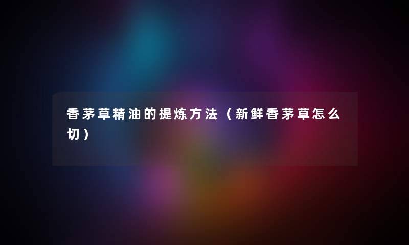 香茅草精油的提炼方法（新鲜香茅草怎么切）