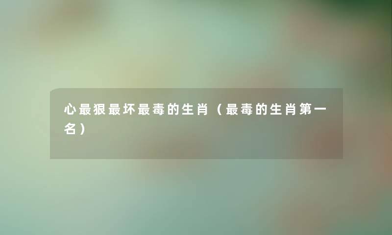 心狠坏毒的生肖（毒的生肖第一名）