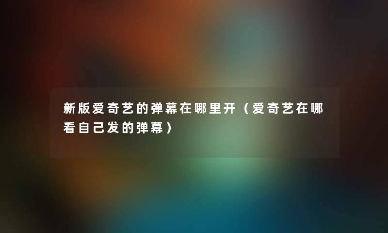 新版爱奇艺的弹幕在哪里开（爱奇艺在哪看自己发的弹幕）