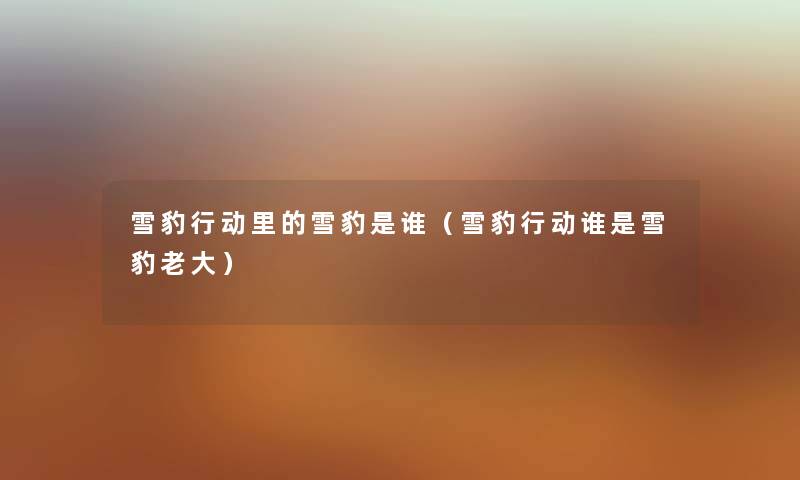 雪豹行动里的雪豹是谁（雪豹行动谁是雪豹老大）