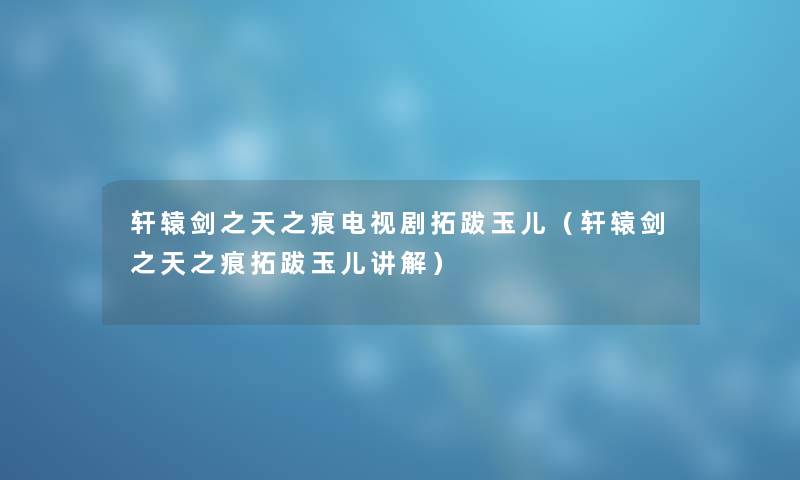 轩辕剑之天之痕电视剧拓跋玉儿（轩辕剑之天之痕拓跋玉儿讲解）