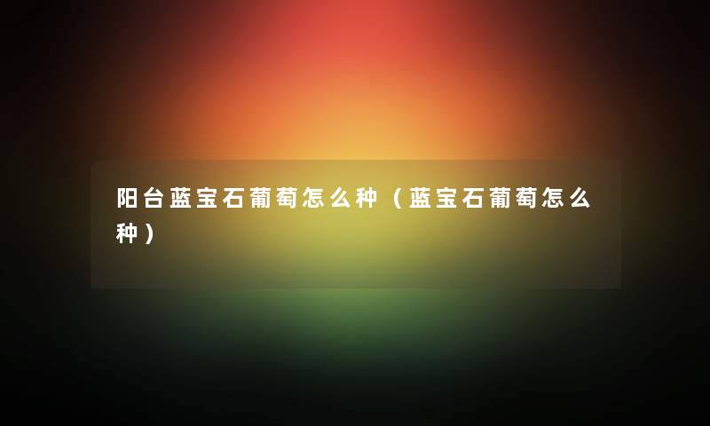 阳台蓝宝石葡萄怎么种（蓝宝石葡萄怎么种）