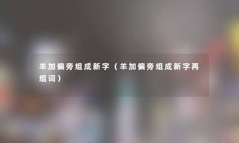 羊加偏旁组成新字（羊加偏旁组成新字再组词）