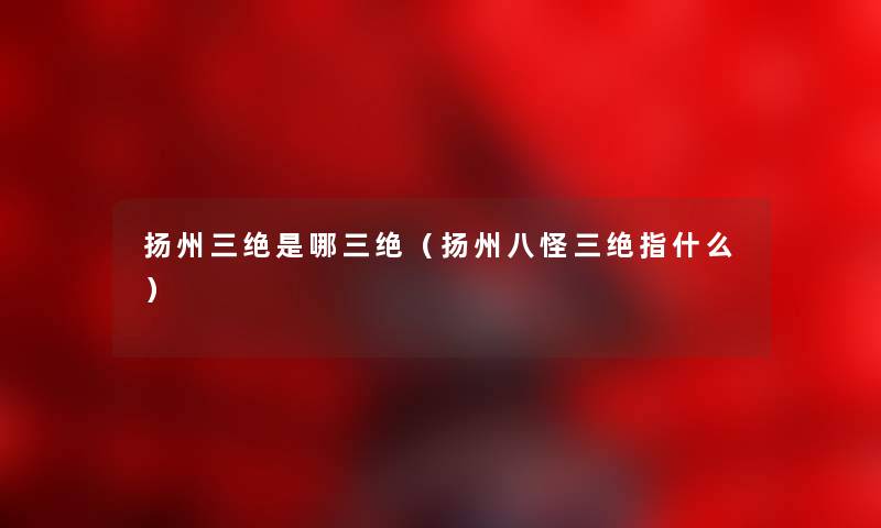 扬州三绝是哪三绝（扬州八怪三绝指什么）
