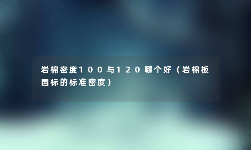 岩棉密度100与120哪个好（岩棉板国标的标准密度）