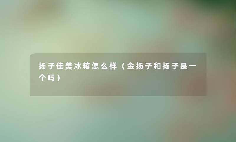 扬子佳美冰箱怎么样（金扬子和扬子是一个吗）