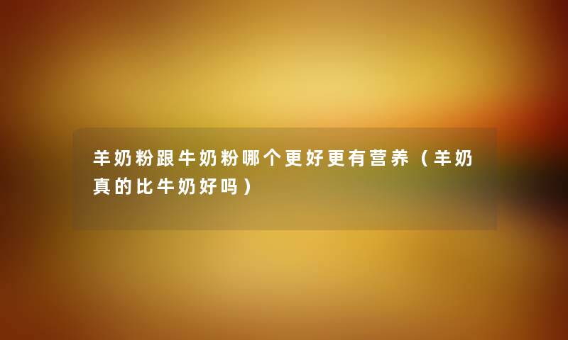 羊奶粉跟牛奶粉哪个更好更有营养（羊奶真的比牛奶好吗）