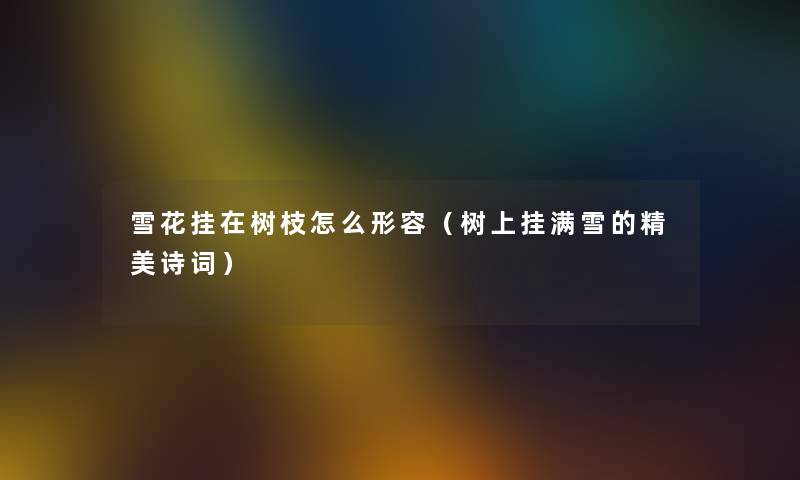 雪花挂在树枝怎么形容（树上挂满雪的精美诗词）