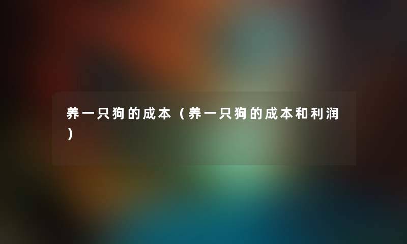 养一只狗的成本（养一只狗的成本和利润）
