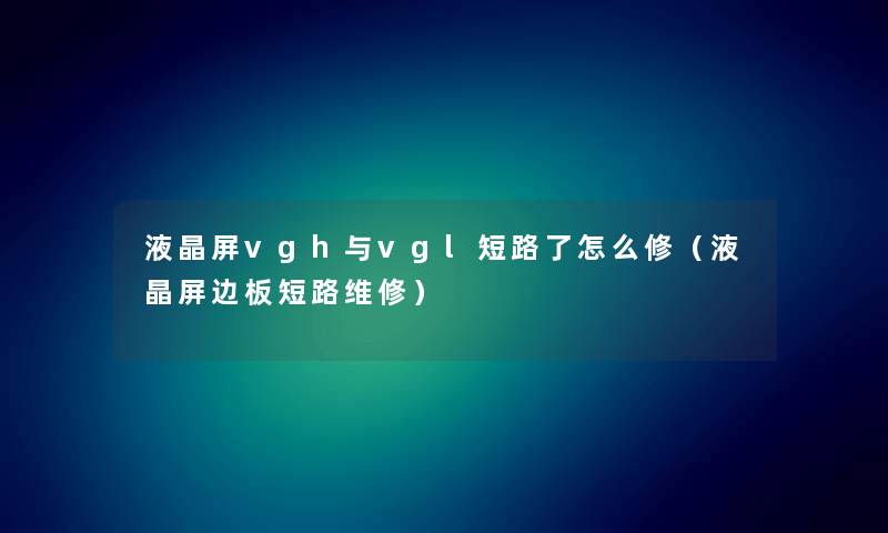 液晶屏vgh与vgl短路了怎么修（液晶屏边板短路维修）