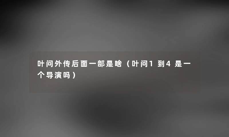 叶问外传后面一部是啥（叶问1到4是一个导演吗）