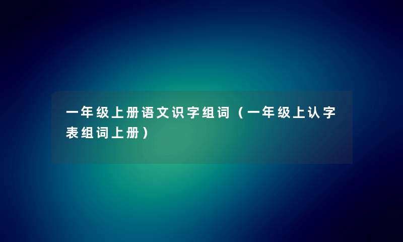 一年级上册语文识字组词（一年级上认字表组词上册）