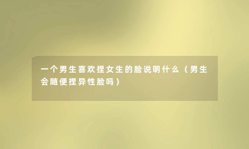 一个男生喜欢捏女生的脸说明什么（男生会随便捏异性脸吗）