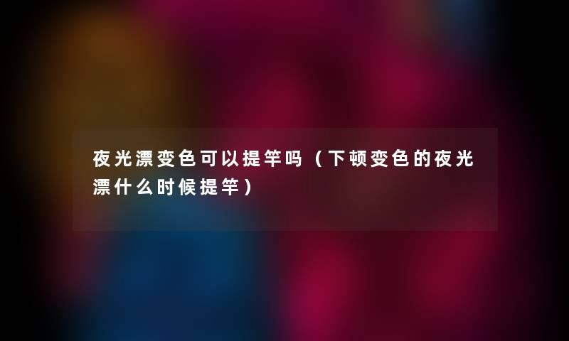 夜光漂变色可以提竿吗（下顿变色的夜光漂什么时候提竿）