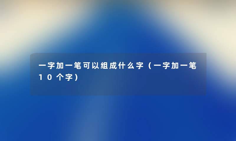一字加一笔可以组成什么字（一字加一笔10个字）